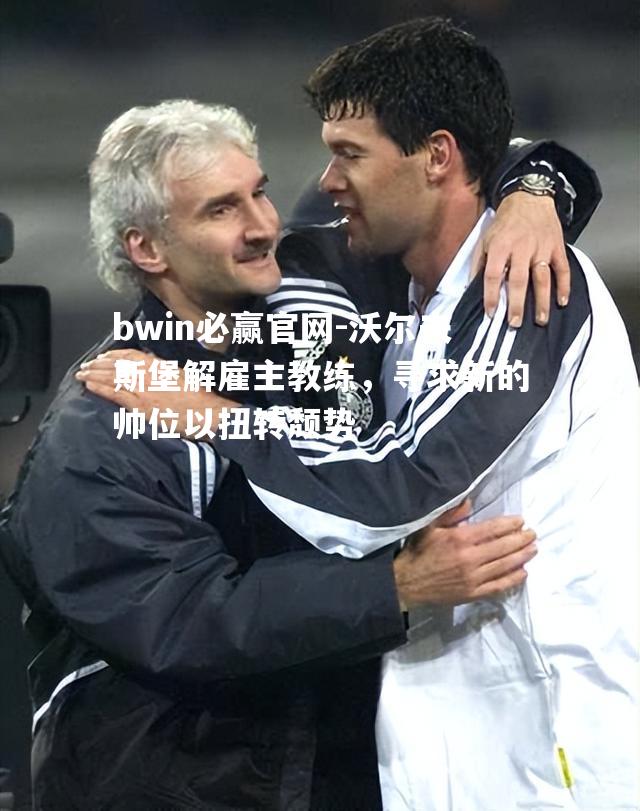 bwin必赢官网-沃尔夫斯堡解雇主教练，寻求新的帅位以扭转颓势