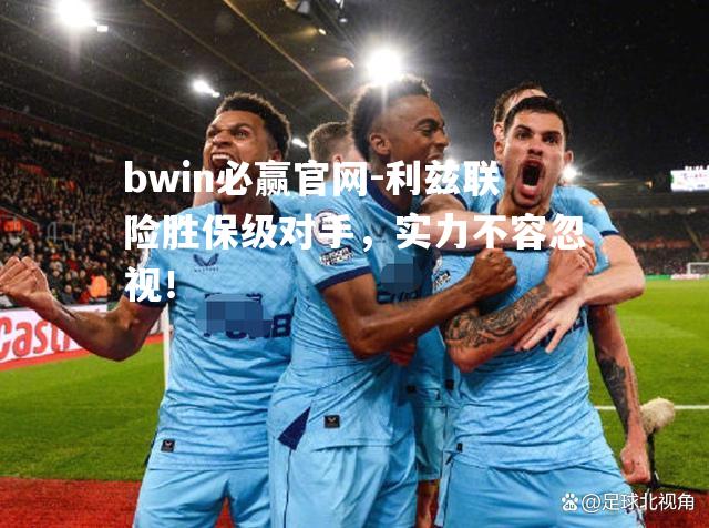 bwin必赢官网-利兹联险胜保级对手，实力不容忽视！
