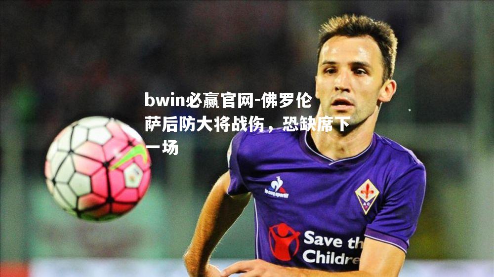 bwin必赢官网-佛罗伦萨后防大将战伤，恐缺席下一场