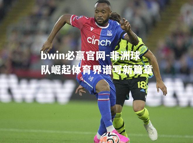bwin必赢官网-非洲球队崛起体育界谱写新篇章
