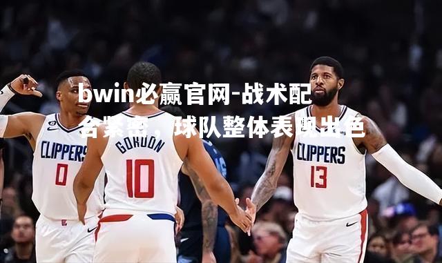 bwin必赢官网-战术配合紧密，球队整体表现出色