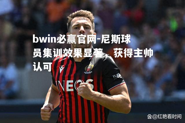 bwin必赢官网-尼斯球员集训效果显著，获得主帅认可