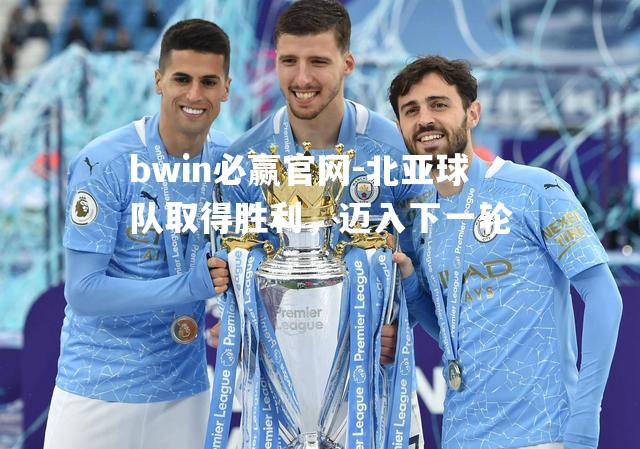 bwin必赢官网-北亚球队取得胜利，迈入下一轮