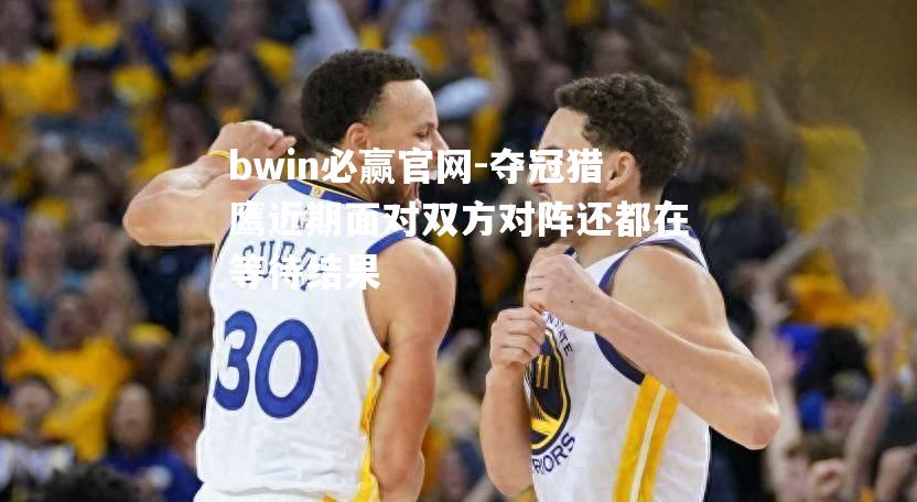bwin必赢官网-夺冠猎鹰近期面对双方对阵还都在等待结果