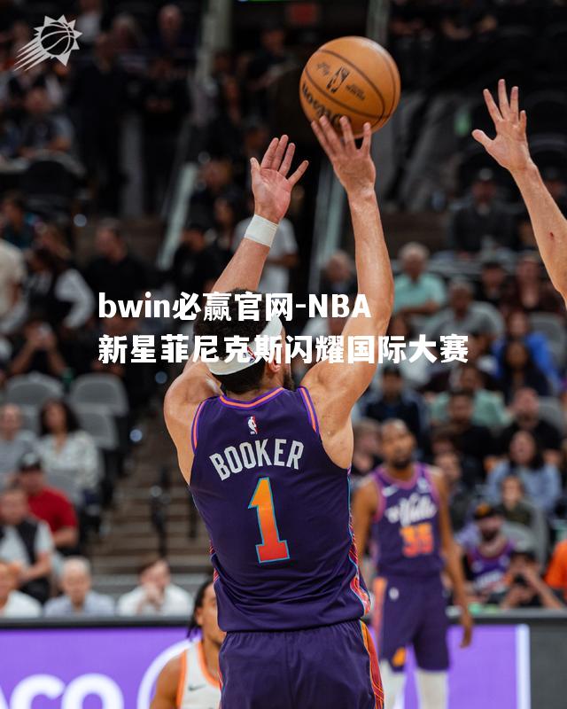 bwin必赢官网-NBA新星菲尼克斯闪耀国际大赛