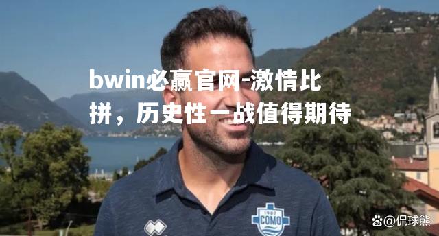 bwin必赢官网-激情比拼，历史性一战值得期待