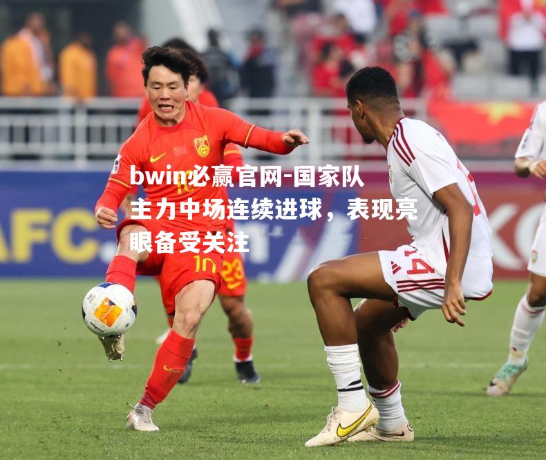 bwin必赢官网-国家队主力中场连续进球，表现亮眼备受关注