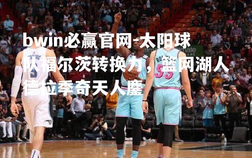 bwin必赢官网-太阳球队福尔茨转换力，篮网湖人德拉季奇天人鏖