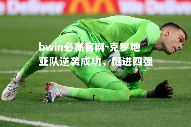 bwin必赢官网-克罗地亚队逆袭成功，挺进四强