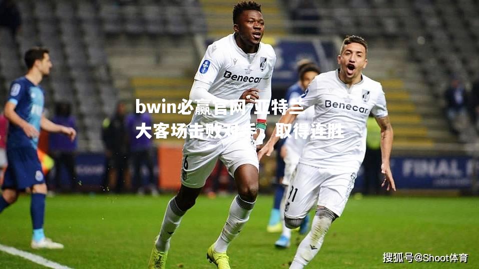 bwin必赢官网-亚特兰大客场击败对手，取得连胜