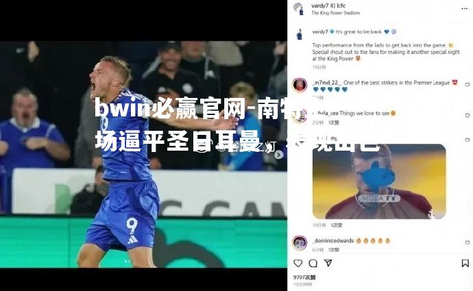 bwin必赢官网-南特主场逼平圣日耳曼，表现出色