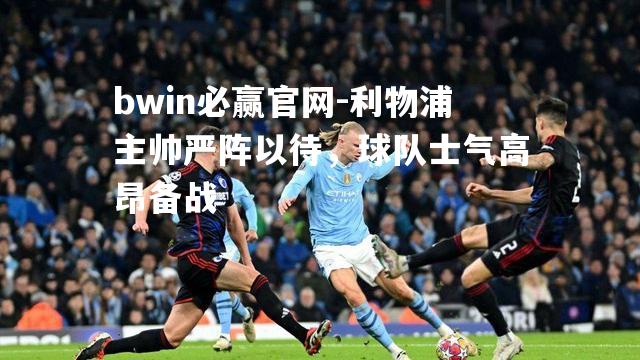 bwin必赢官网-利物浦主帅严阵以待，球队士气高昂备战