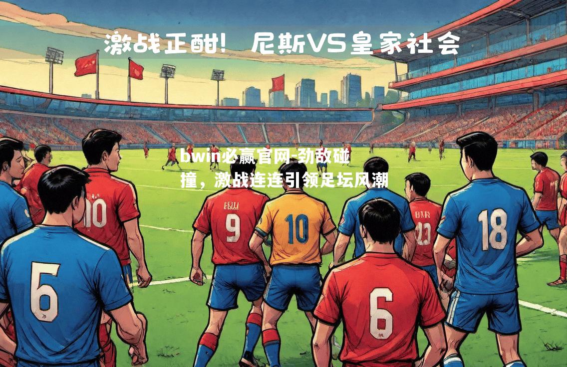 bwin必赢官网-劲敌碰撞，激战连连引领足坛风潮