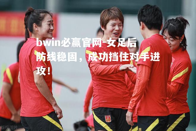 bwin必赢官网-女足后防线稳固，成功挡住对手进攻！