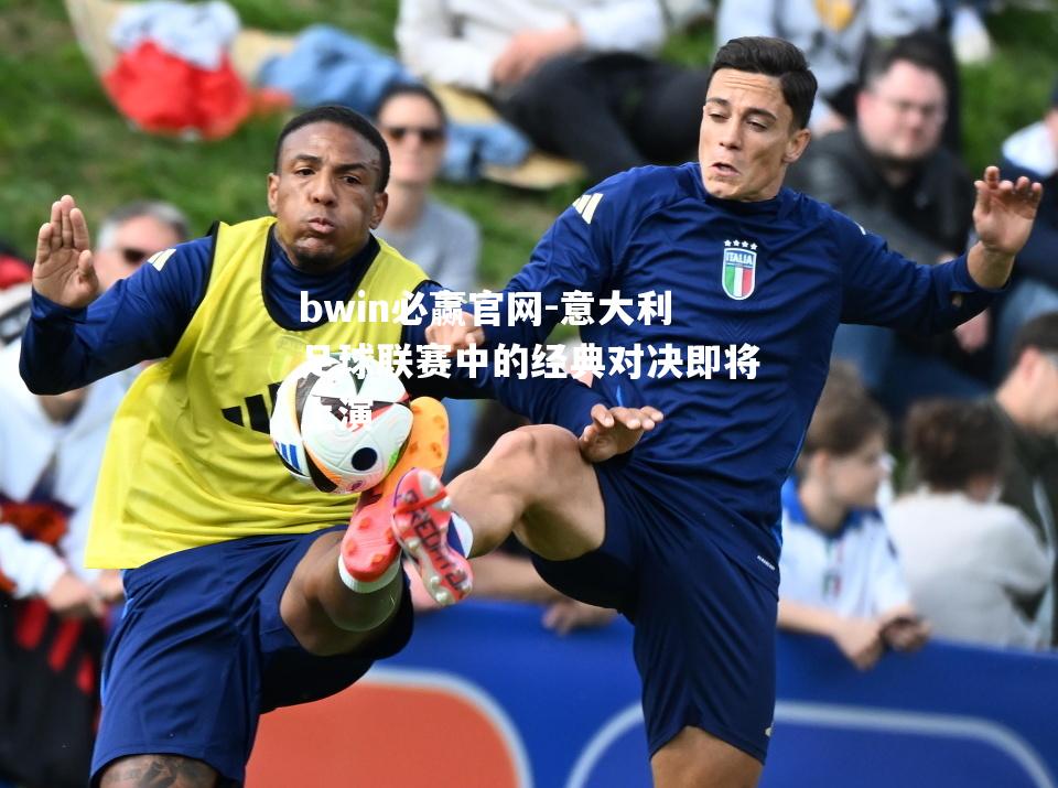 bwin必赢官网-意大利足球联赛中的经典对决即将上演