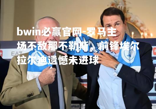罗马主场不敌那不勒斯，前锋埃尔拉尔迪遗憾未进球