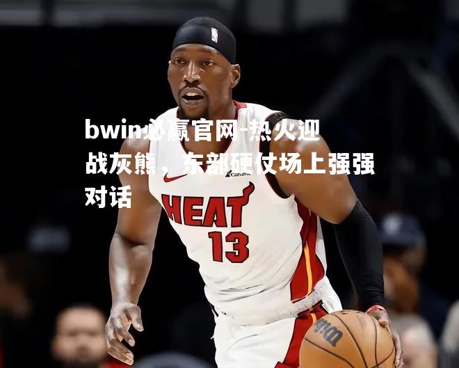 热火迎战灰熊，东部硬仗场上强强对话