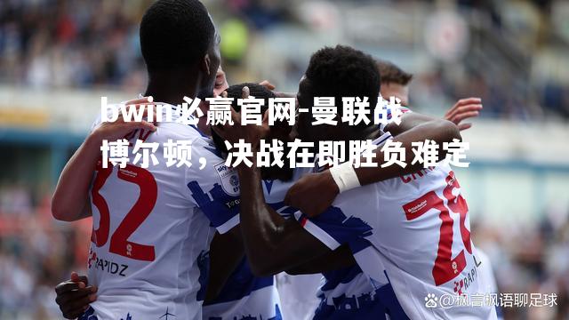 曼联战博尔顿，决战在即胜负难定