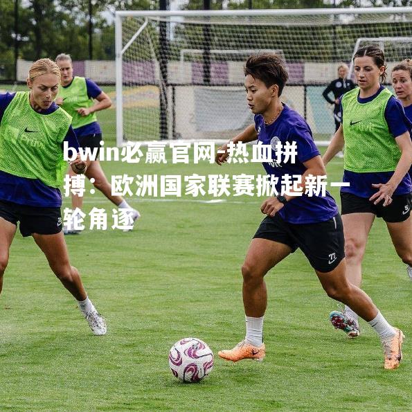 热血拼搏：欧洲国家联赛掀起新一轮角逐