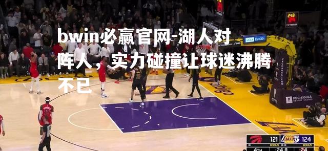 bwin必赢官网-湖人对阵人，实力碰撞让球迷沸腾不已