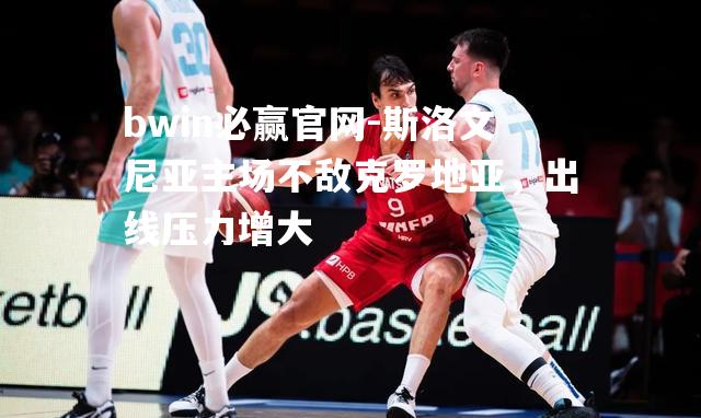 bwin必赢官网-斯洛文尼亚主场不敌克罗地亚，出线压力增大