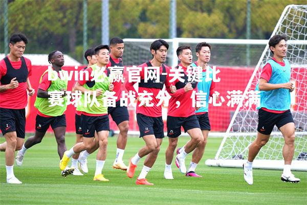 bwin必赢官网-关键比赛球队备战充分，信心满满