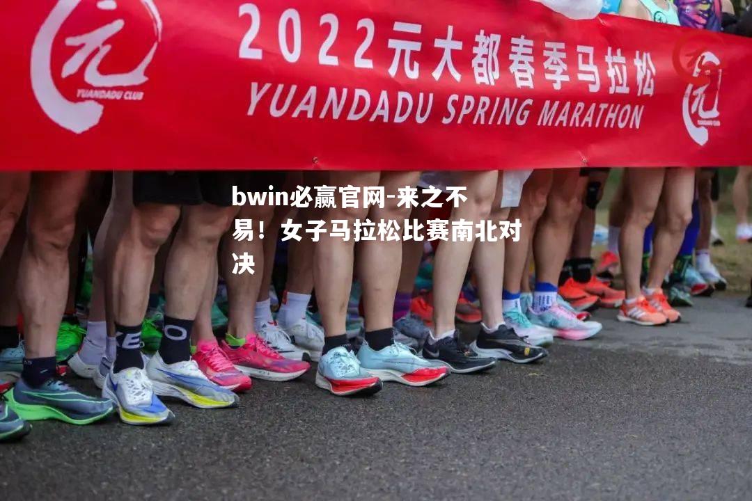 bwin必赢官网-来之不易！女子马拉松比赛南北对决