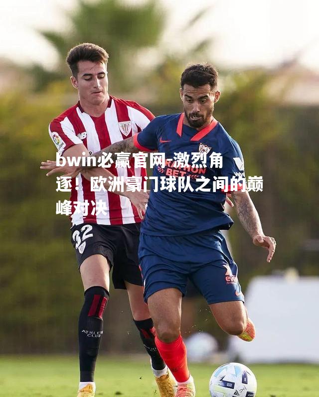 bwin必赢官网-激烈角逐！欧洲豪门球队之间的巅峰对决