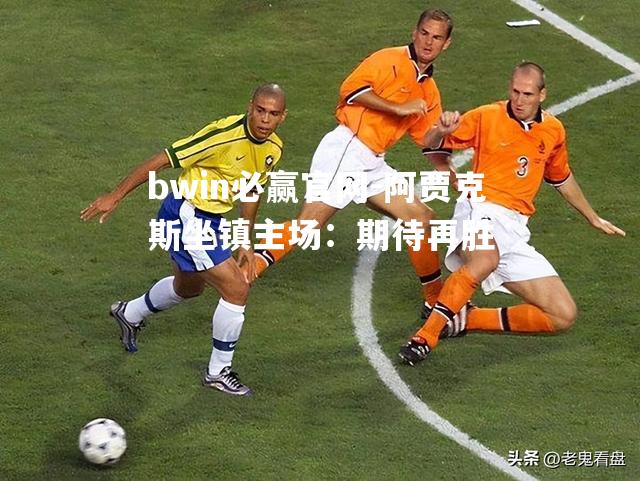 bwin必赢官网-阿贾克斯坐镇主场：期待再胜