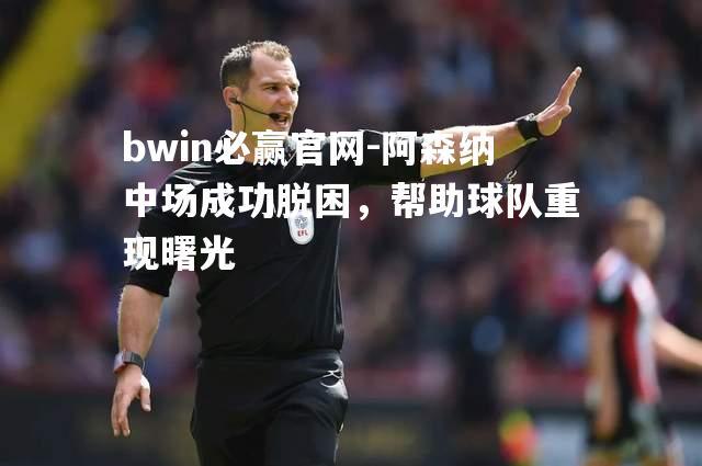 bwin必赢官网-阿森纳中场成功脱困，帮助球队重现曙光