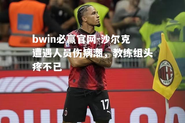 bwin必赢官网-沙尔克遭遇人员伤病潮，教练组头疼不已