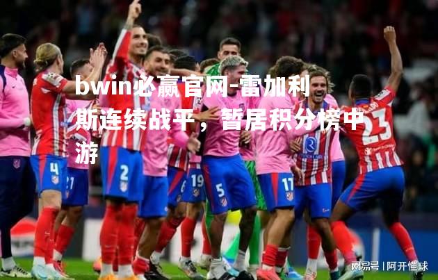 bwin必赢官网-雷加利斯连续战平，暂居积分榜中游