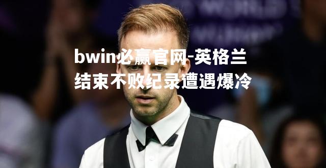 bwin必赢官网-英格兰结束不败纪录遭遇爆冷