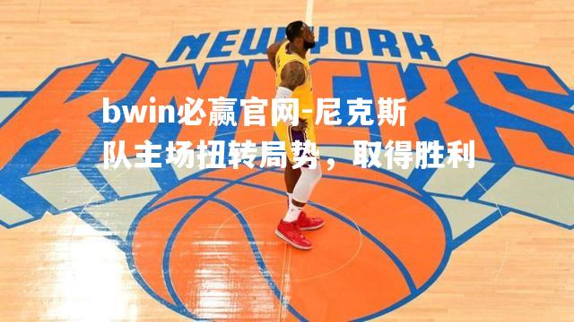 bwin必赢官网-尼克斯队主场扭转局势，取得胜利