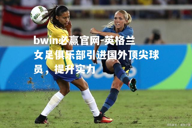 bwin必赢官网-英格兰女足俱乐部引进国外顶尖球员，提升实力