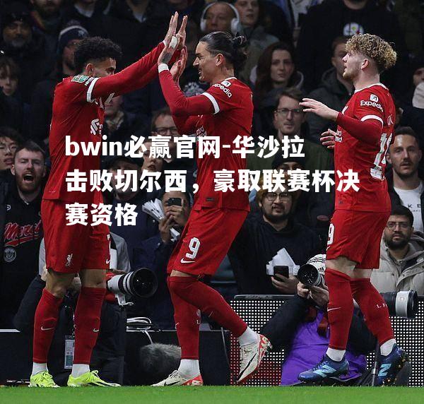 bwin必赢官网-华沙拉击败切尔西，豪取联赛杯决赛资格