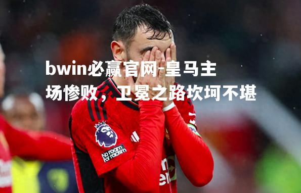 bwin必赢官网-皇马主场惨败，卫冕之路坎坷不堪