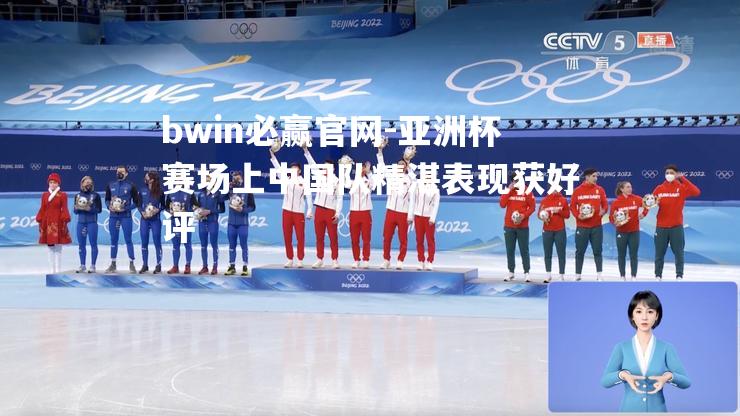 bwin必赢官网-亚洲杯赛场上中国队精湛表现获好评