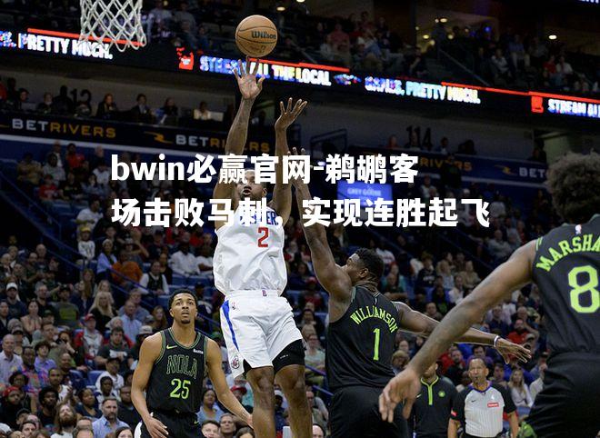 bwin必赢官网-鹈鹕客场击败马刺，实现连胜起飞