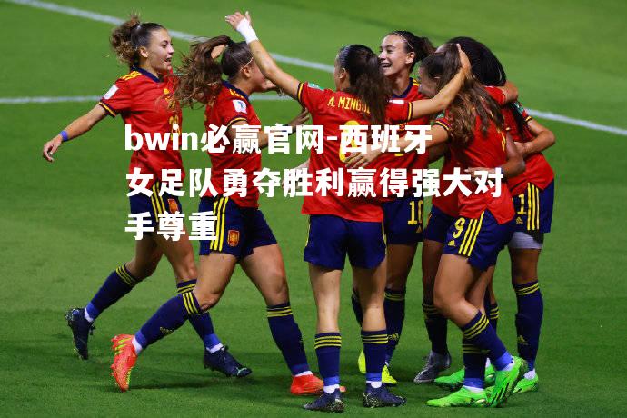 bwin必赢官网-西班牙女足队勇夺胜利赢得强大对手尊重