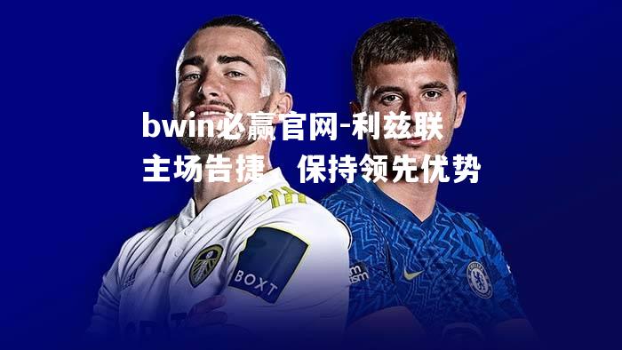bwin必赢官网-利兹联主场告捷，保持领先优势