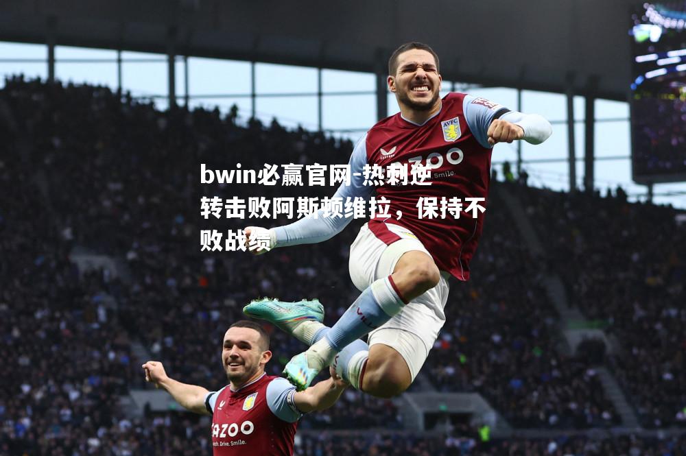bwin必赢官网-热刺逆转击败阿斯顿维拉，保持不败战绩