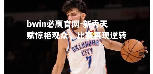 bwin必赢官网-新秀天赋惊艳观众，比赛再现逆转