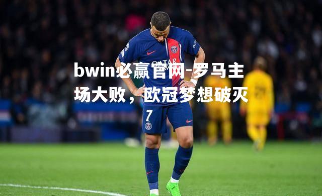 bwin必赢官网-罗马主场大败，欧冠梦想破灭