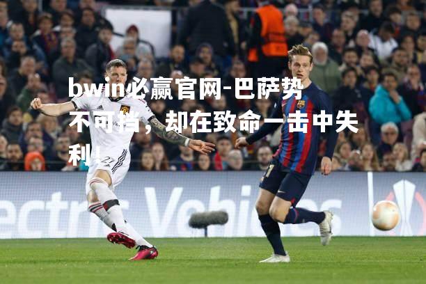 bwin必赢官网-巴萨势不可挡，却在致命一击中失利！