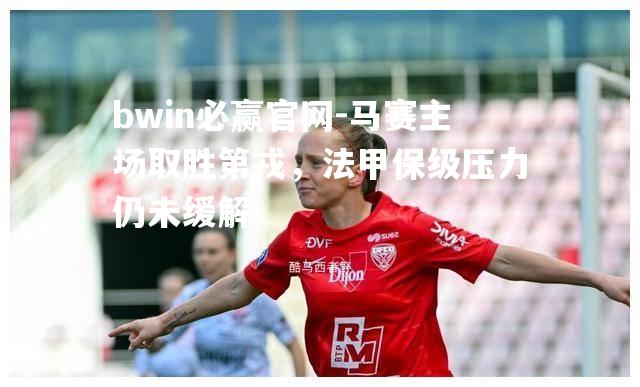 bwin必赢官网-马赛主场取胜第戎，法甲保级压力仍未缓解