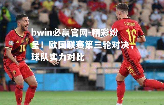 bwin必赢官网-精彩纷呈！欧国联赛第三轮对决，球队实力对比
