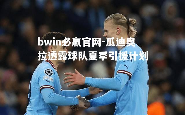 bwin必赢官网-瓜迪奥拉透露球队夏季引援计划