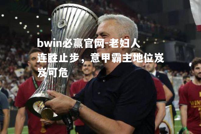 bwin必赢官网-老妇人连胜止步，意甲霸主地位岌岌可危