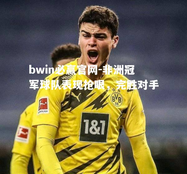 bwin必赢官网-非洲冠军球队表现抢眼，完胜对手